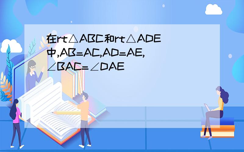 在rt△ABC和rt△ADE中,AB=AC,AD=AE,∠BAC=∠DAE