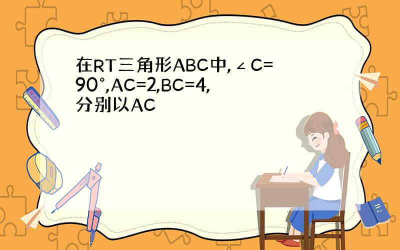 在RT三角形ABC中,∠C=90°,AC=2,BC=4,分别以AC