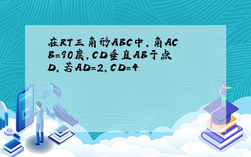 在RT三角形ABC中,角ACB=90度,CD垂直AB于点D,若AD=2,CD=4