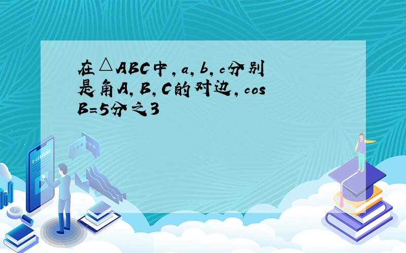 在△ABC中,a,b,c分别是角A,B,C的对边,cosB=5分之3