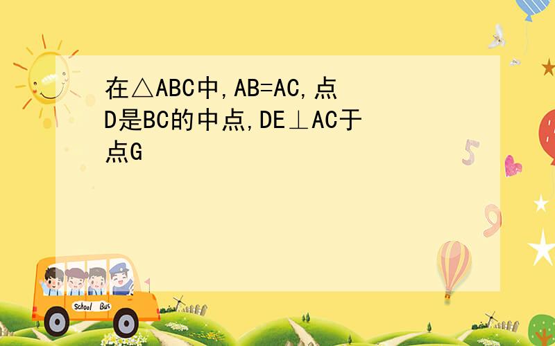 在△ABC中,AB=AC,点D是BC的中点,DE⊥AC于点G