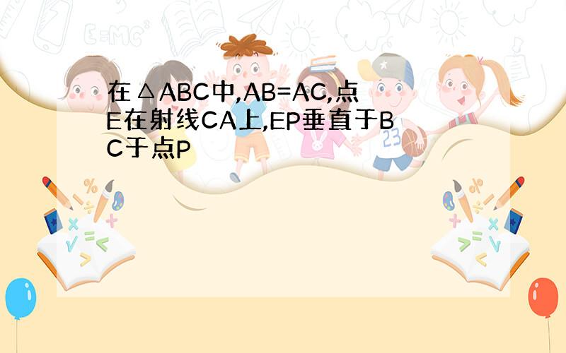 在△ABC中,AB=AC,点E在射线CA上,EP垂直于BC于点P