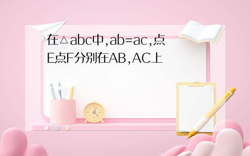 在△abc中,ab=ac,点E点F分别在AB,AC上