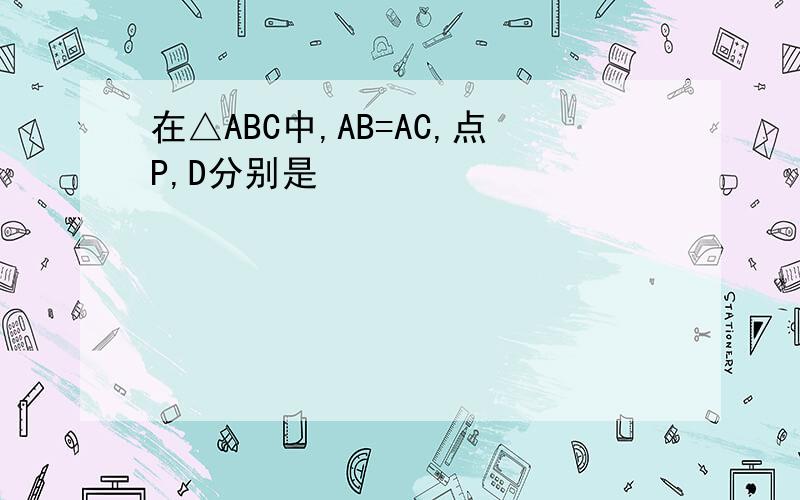 在△ABC中,AB=AC,点P,D分别是