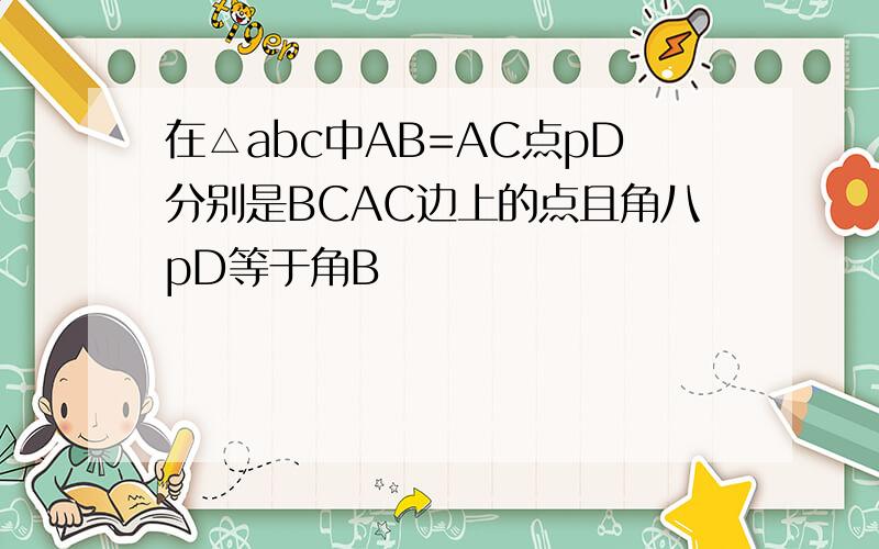 在△abc中AB=AC点pD分别是BCAC边上的点且角八pD等于角B
