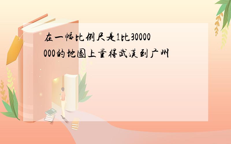 在一幅比例尺是1比30000000的地图上量得武汉到广州
