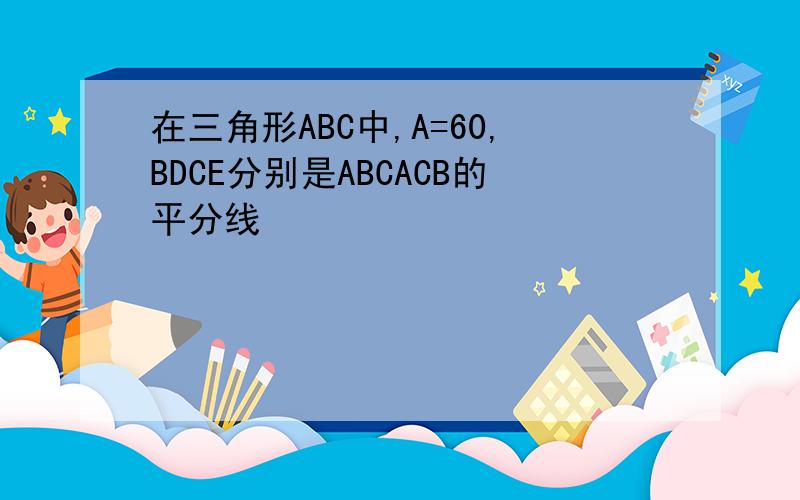 在三角形ABC中,A=60,BDCE分别是ABCACB的平分线