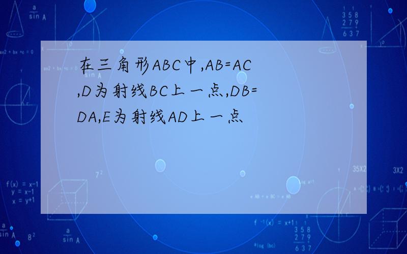 在三角形ABC中,AB=AC,D为射线BC上一点,DB=DA,E为射线AD上一点