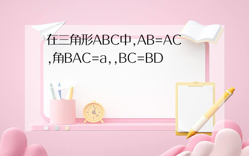 在三角形ABC中,AB=AC,角BAC=a,,BC=BD