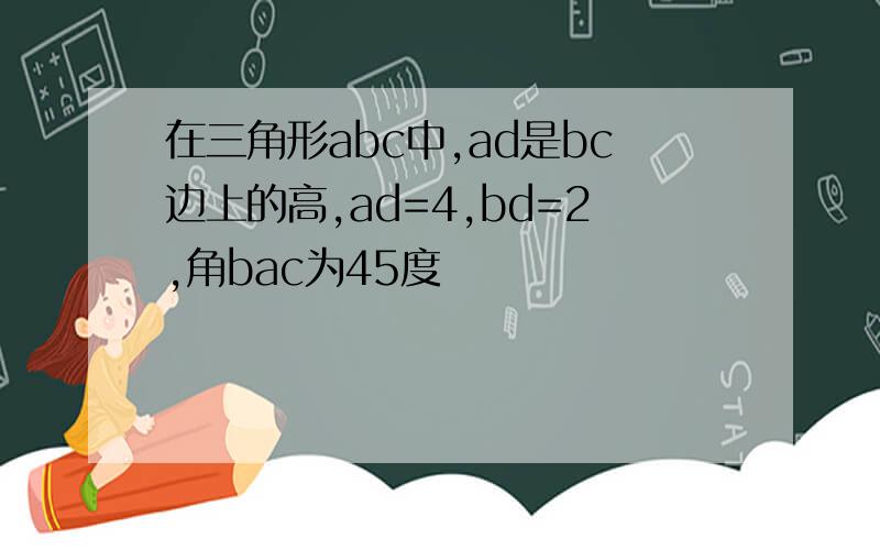 在三角形abc中,ad是bc边上的高,ad=4,bd=2,角bac为45度