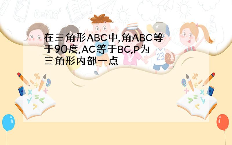 在三角形ABC中,角ABC等于90度,AC等于BC,P为三角形内部一点