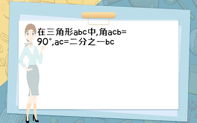 在三角形abc中,角acb=90°,ac=二分之一bc