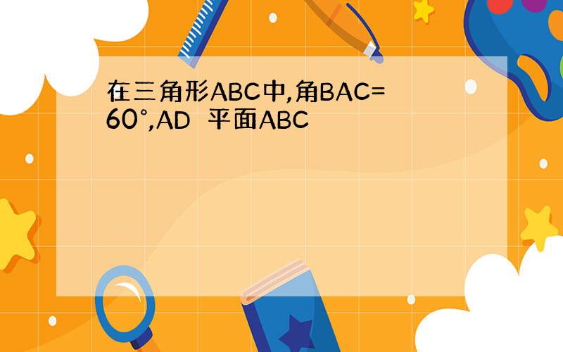 在三角形ABC中,角BAC=60°,AD⊥平面ABC