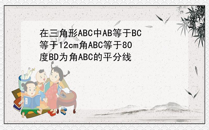 在三角形ABC中AB等于BC等于12cm角ABC等于80度BD为角ABC的平分线