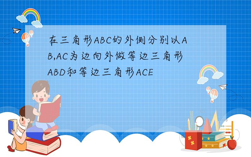 在三角形ABC的外侧分别以AB,AC为边向外做等边三角形ABD和等边三角形ACE