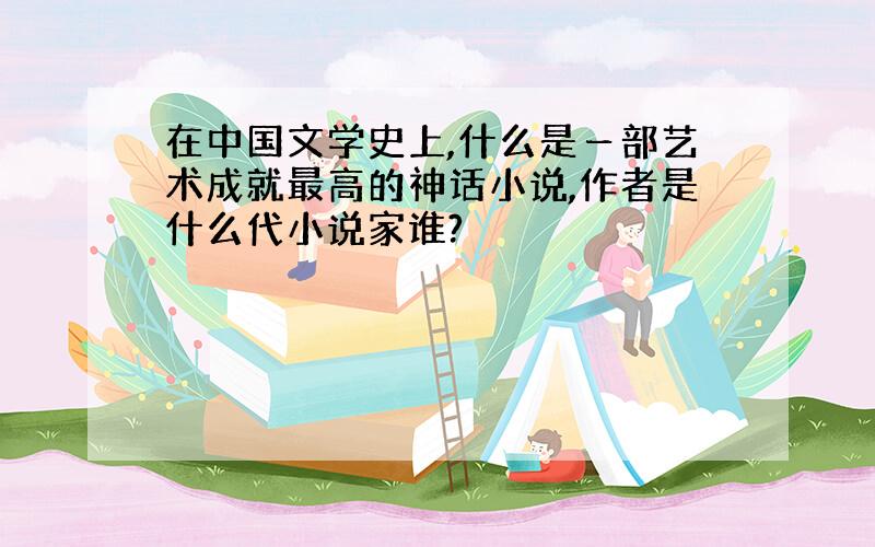 在中国文学史上,什么是ー部艺术成就最高的神话小说,作者是什么代小说家谁?