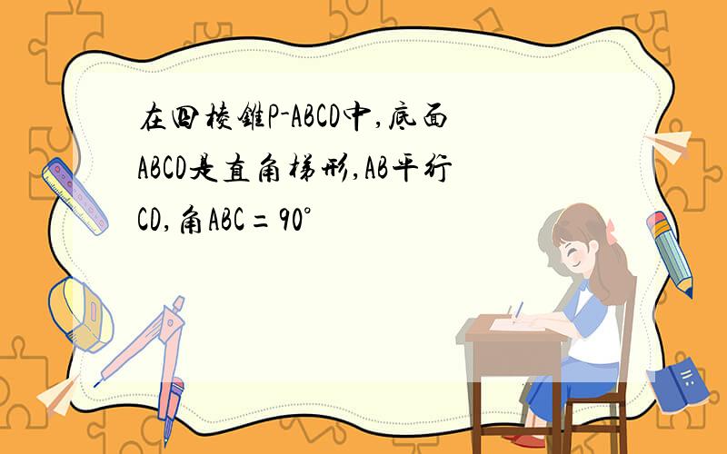 在四棱锥P-ABCD中,底面ABCD是直角梯形,AB平行CD,角ABC=90°