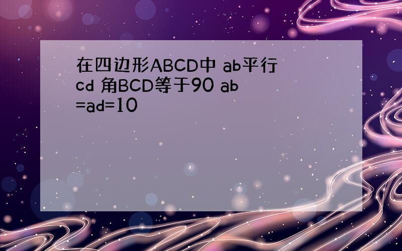 在四边形ABCD中 ab平行cd 角BCD等于90 ab=ad=10