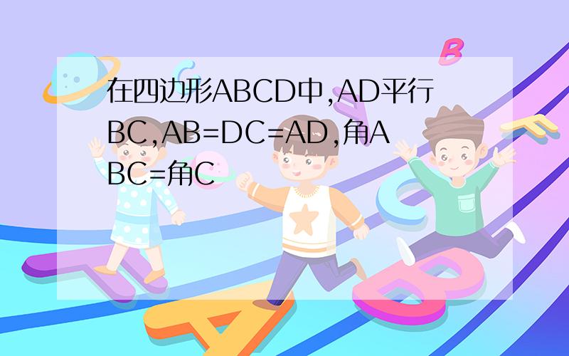 在四边形ABCD中,AD平行BC,AB=DC=AD,角ABC=角C