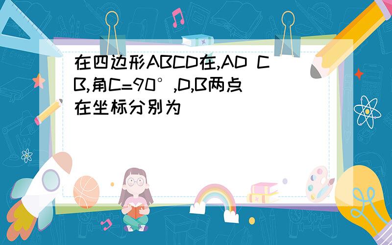 在四边形ABCD在,AD CB,角C=90°,D,B两点在坐标分别为