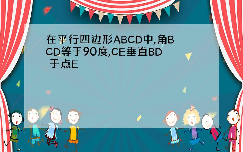 在平行四边形ABCD中,角BCD等于90度,CE垂直BD 于点E