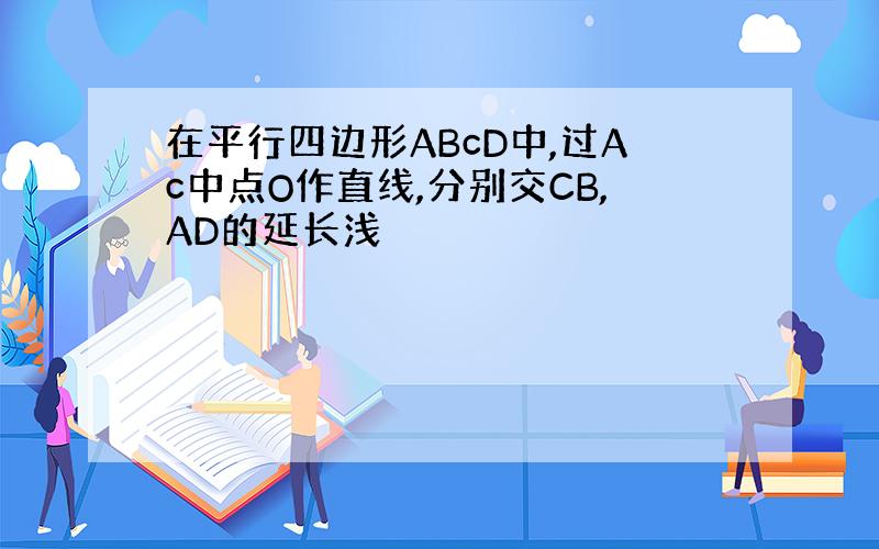 在平行四边形ABcD中,过Ac中点O作直线,分别交CB,AD的延长浅