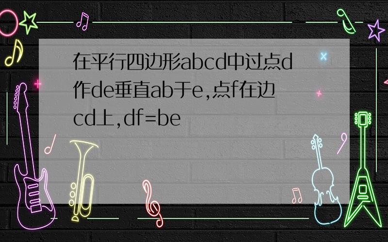 在平行四边形abcd中过点d作de垂直ab于e,点f在边cd上,df=be