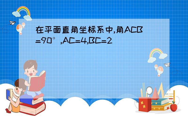 在平面直角坐标系中,角ACB=90°,AC=4,BC=2