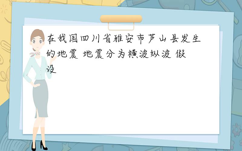在我国四川省雅安市芦山县发生的地震 地震分为横波纵波 假设
