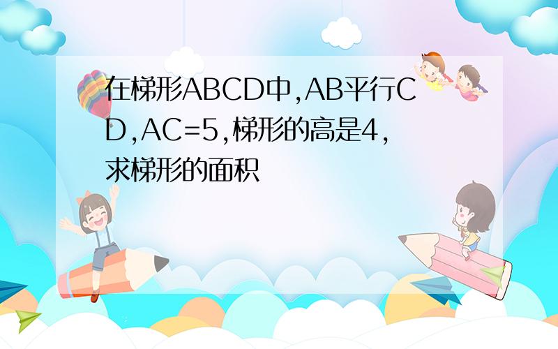 在梯形ABCD中,AB平行CD,AC=5,梯形的高是4,求梯形的面积