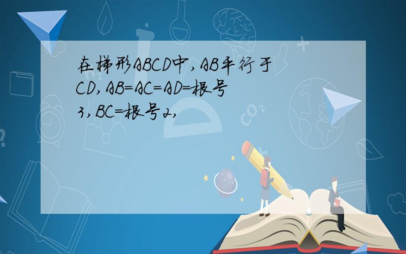 在梯形ABCD中,AB平行于CD,AB=AC=AD=根号3,BC=根号2,