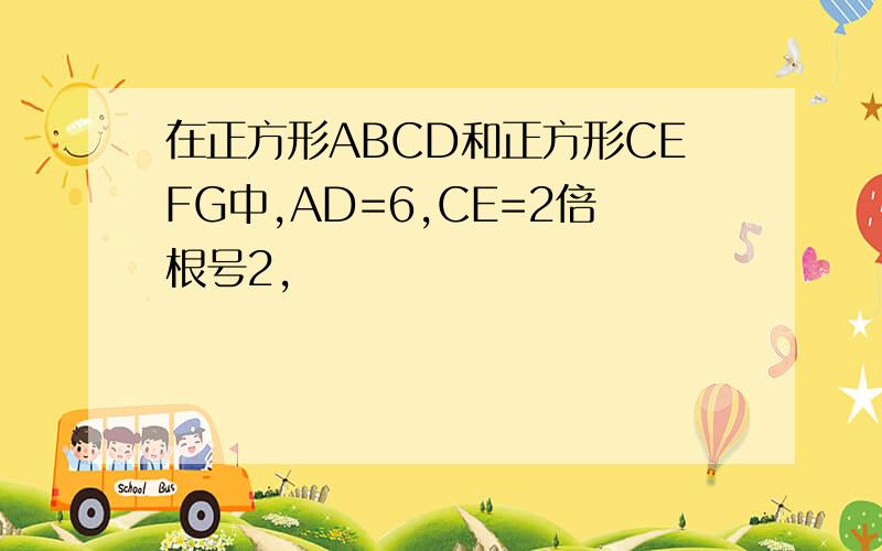 在正方形ABCD和正方形CEFG中,AD=6,CE=2倍根号2,