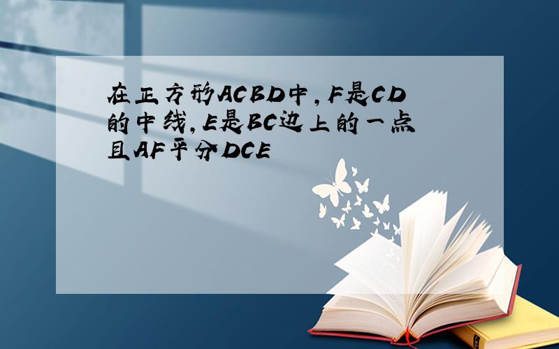 在正方形ACBD中,F是CD的中线,E是BC边上的一点 且AF平分DCE