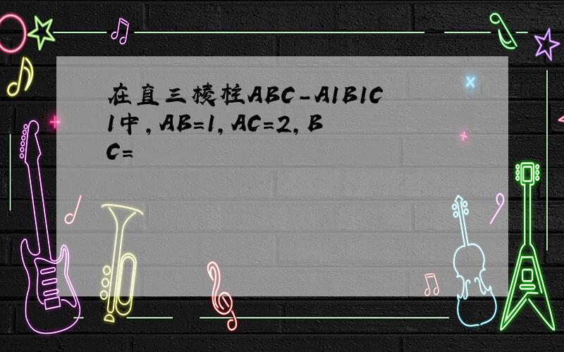 在直三棱柱ABC-A1B1C1中,AB=1,AC=2,BC=