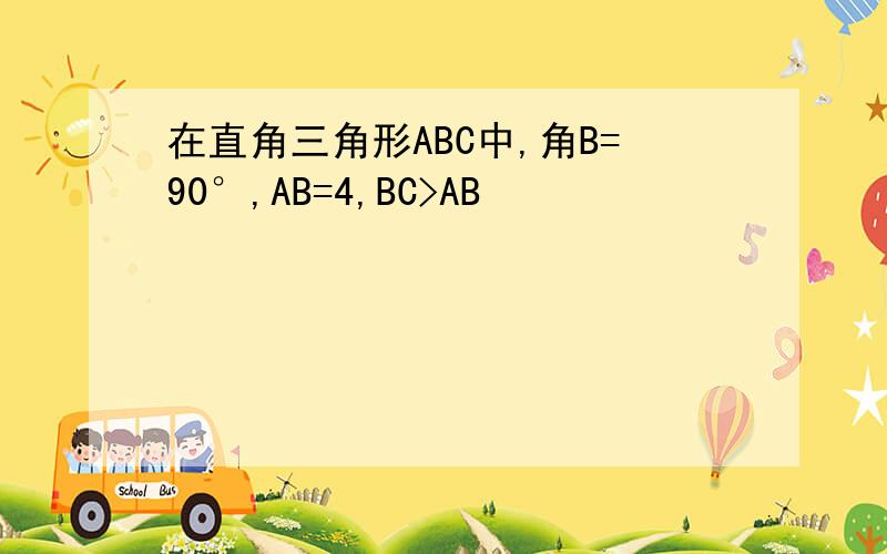 在直角三角形ABC中,角B=90°,AB=4,BC>AB