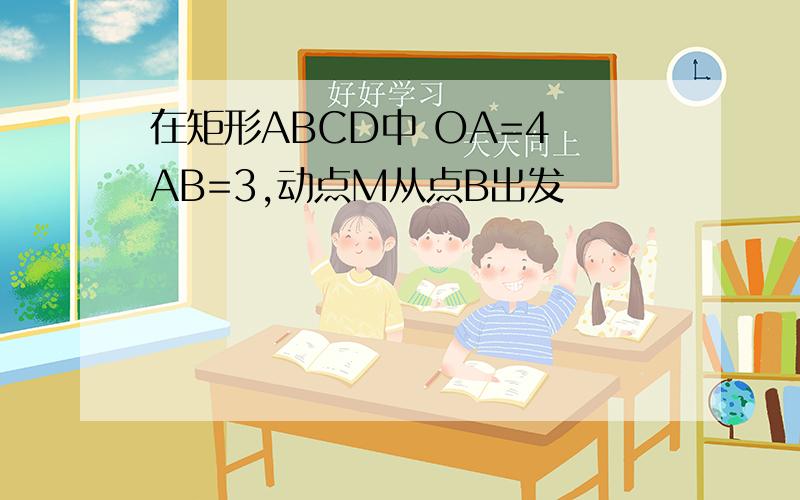 在矩形ABCD中 OA=4 AB=3,动点M从点B出发