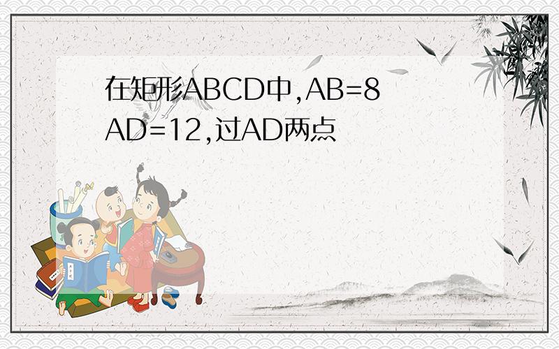 在矩形ABCD中,AB=8 AD=12,过AD两点