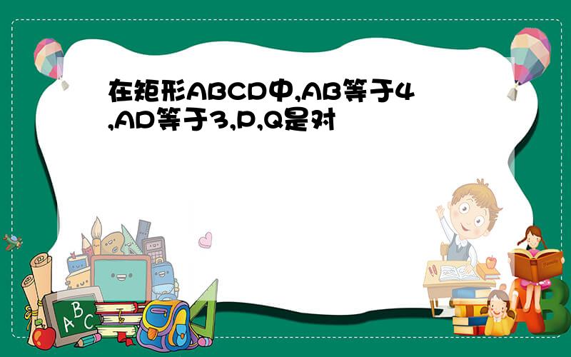 在矩形ABCD中,AB等于4,AD等于3,P,Q是对