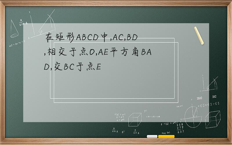 在矩形ABCD中,AC,BD,相交于点O,AE平方角BAD,交BC于点E