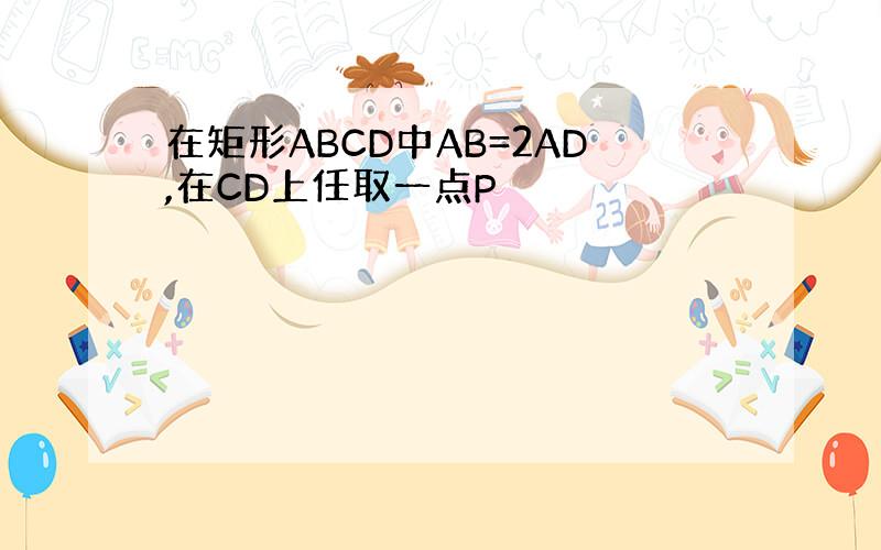 在矩形ABCD中AB=2AD,在CD上任取一点P