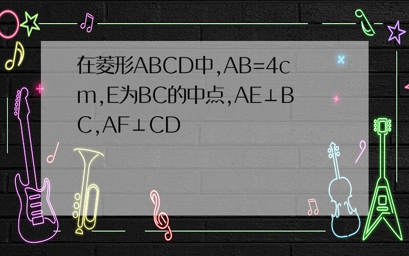 在菱形ABCD中,AB=4cm,E为BC的中点,AE⊥BC,AF⊥CD
