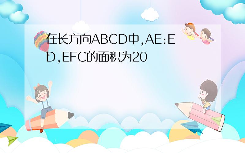 在长方向ABCD中,AE:ED,EFC的面积为20