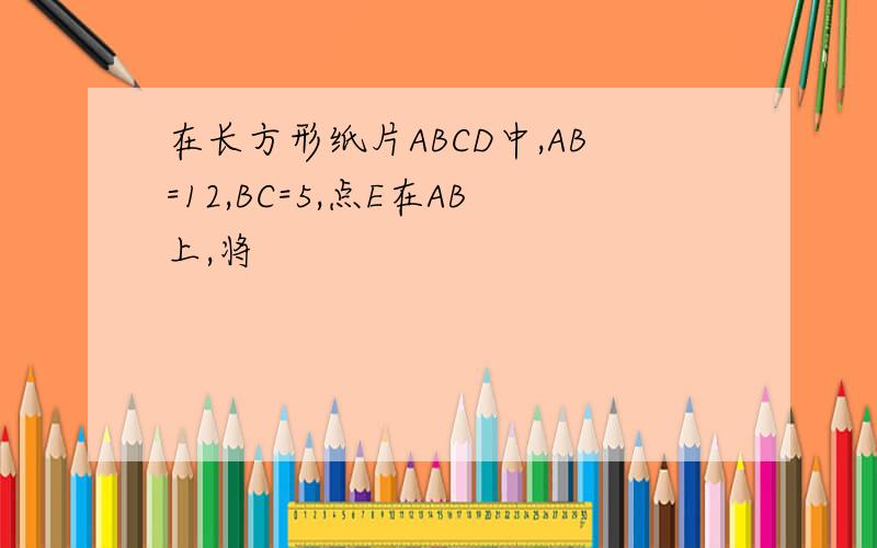 在长方形纸片ABCD中,AB=12,BC=5,点E在AB上,将