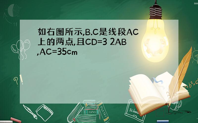 如右图所示,B.C是线段AC上的两点,且CD=3 2AB,AC=35cm