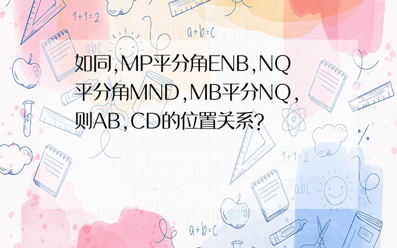 如同,MP平分角ENB,NQ平分角MND,MB平分NQ,则AB,CD的位置关系?