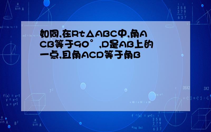 如同,在Rt△ABC中,角ACB等于90°,D是AB上的一点,且角ACD等于角B