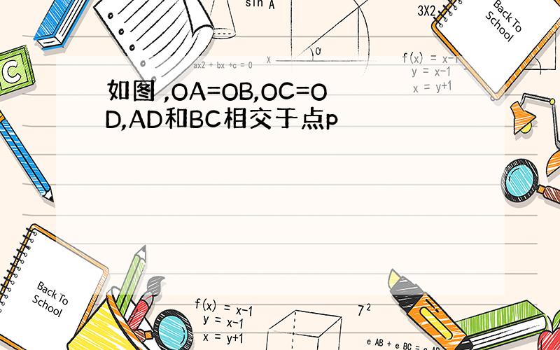 如图 ,OA=OB,OC=OD,AD和BC相交于点p