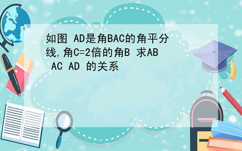如图 AD是角BAC的角平分线,角C=2倍的角B 求AB AC AD 的关系