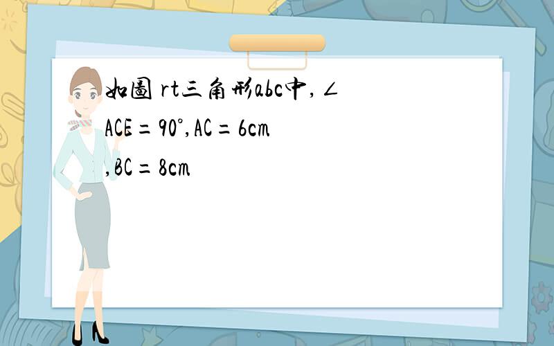 如图 rt三角形abc中,∠ACE=90°,AC=6cm,BC=8cm