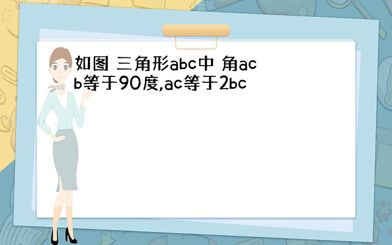 如图 三角形abc中 角acb等于90度,ac等于2bc